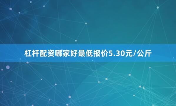 杠杆配资哪家好最低报价5.30元/公斤