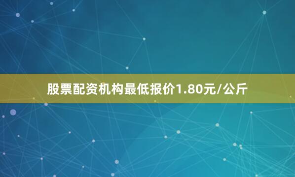 股票配资机构最低报价1.80元/公斤