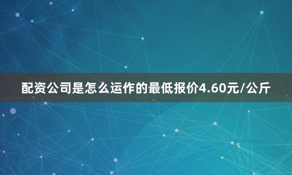 配资公司是怎么运作的最低报价4.60元/公斤