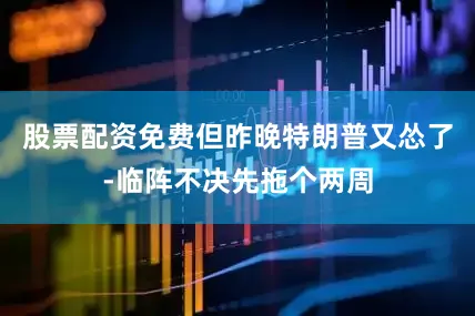 股票配资免费但昨晚特朗普又怂了-临阵不决先拖个两周