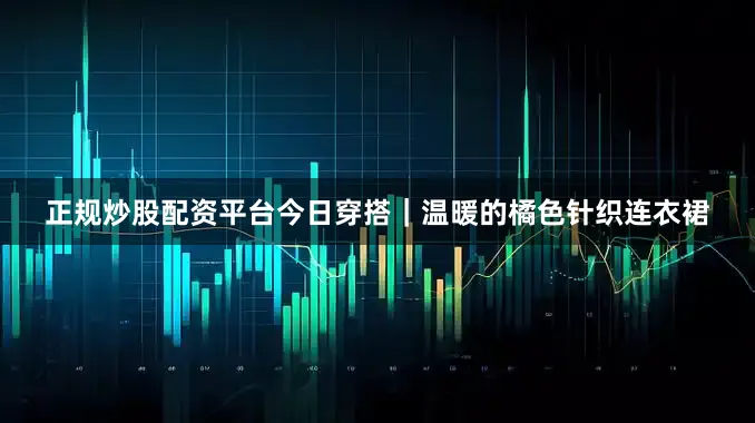 正规炒股配资平台今日穿搭｜温暖的橘色针织连衣裙