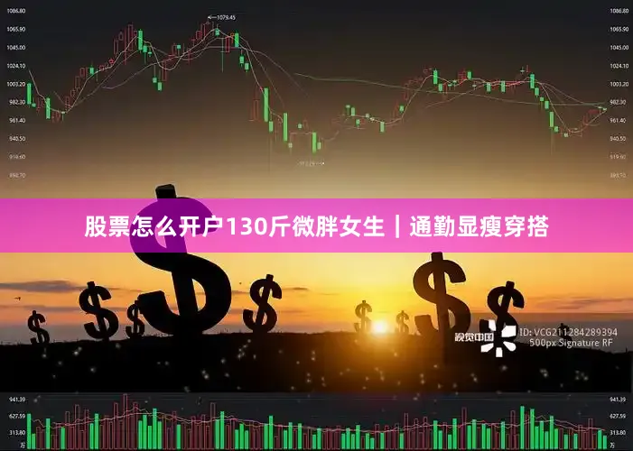 股票怎么开户130斤微胖女生｜通勤显瘦穿搭