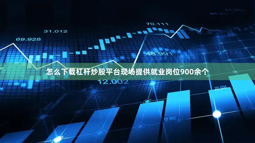 怎么下载杠杆炒股平台现场提供就业岗位900余个