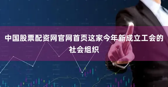 中国股票配资网官网首页这家今年新成立工会的社会组织