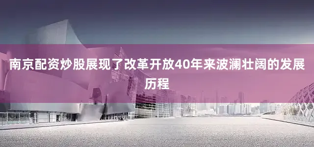 南京配资炒股展现了改革开放40年来波澜壮阔的发展历程