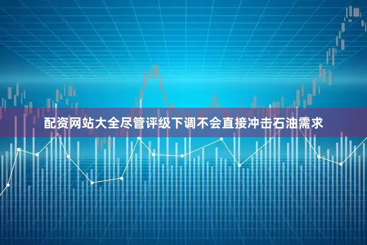 配资网站大全尽管评级下调不会直接冲击石油需求