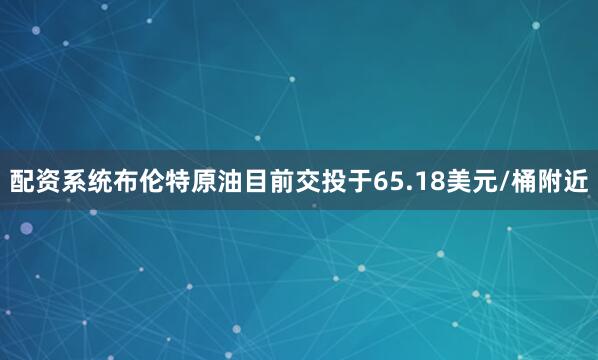 配资系统布伦特原油目前交投于65.18美元/桶附近