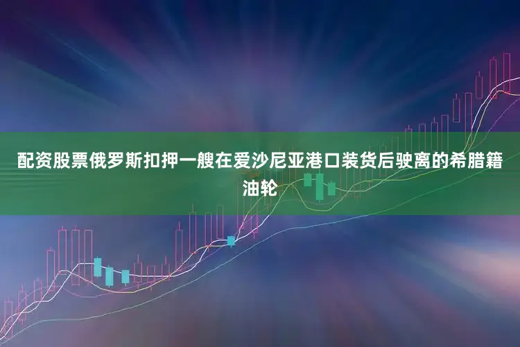 配资股票俄罗斯扣押一艘在爱沙尼亚港口装货后驶离的希腊籍油轮