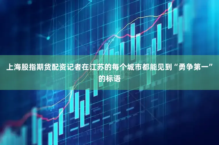 上海股指期货配资记者在江苏的每个城市都能见到“勇争第一”的标语