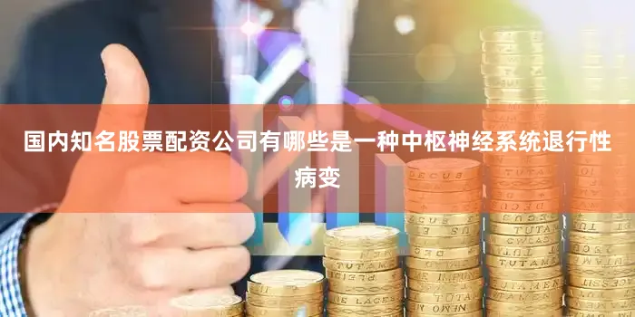 国内知名股票配资公司有哪些是一种中枢神经系统退行性病变