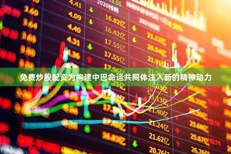 免费炒股配资为构建中巴命运共同体注入新的精神动力