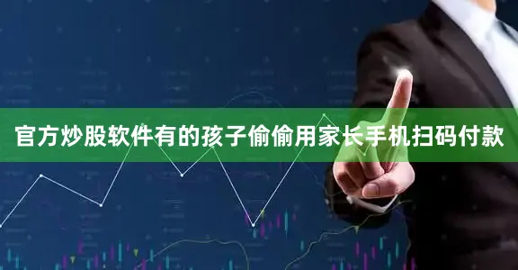官方炒股软件有的孩子偷偷用家长手机扫码付款