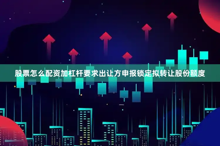 股票怎么配资加杠杆要求出让方申报锁定拟转让股份额度