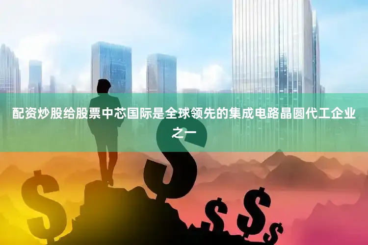 配资炒股给股票中芯国际是全球领先的集成电路晶圆代工企业之一