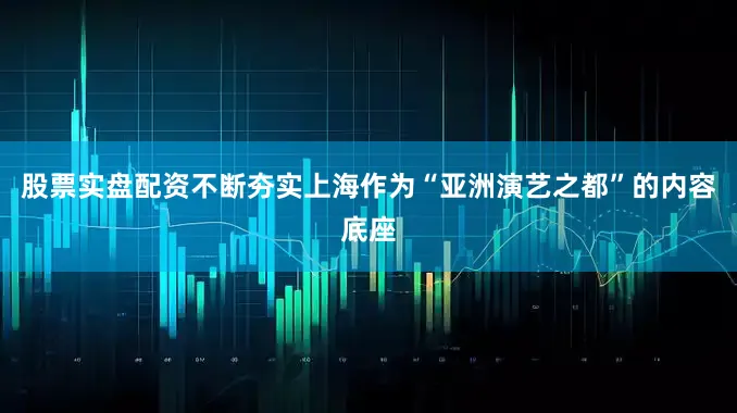 股票实盘配资不断夯实上海作为“亚洲演艺之都”的内容底座