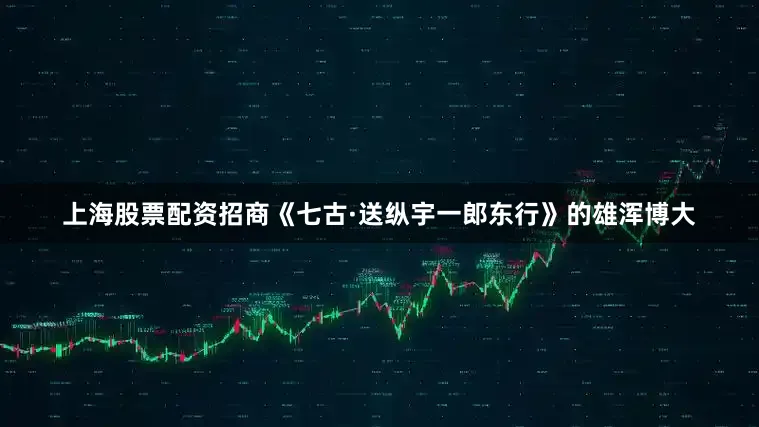 上海股票配资招商《七古·送纵宇一郎东行》的雄浑博大