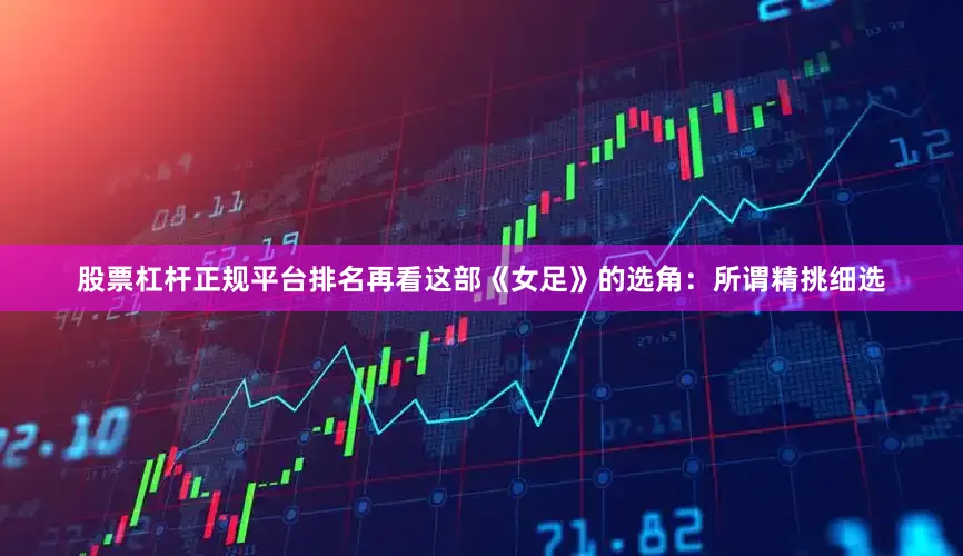 股票杠杆正规平台排名再看这部《女足》的选角：所谓精挑细选