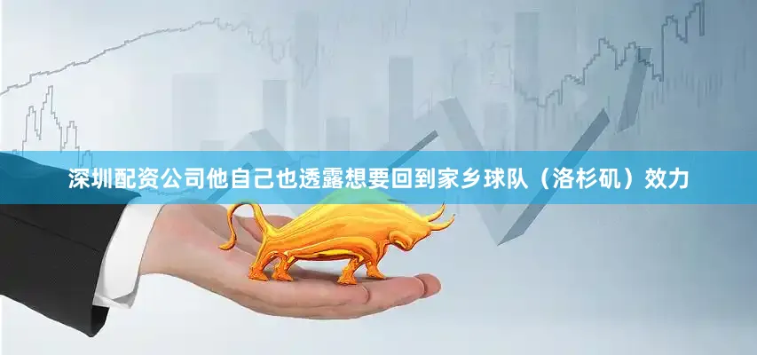 深圳配资公司他自己也透露想要回到家乡球队（洛杉矶）效力