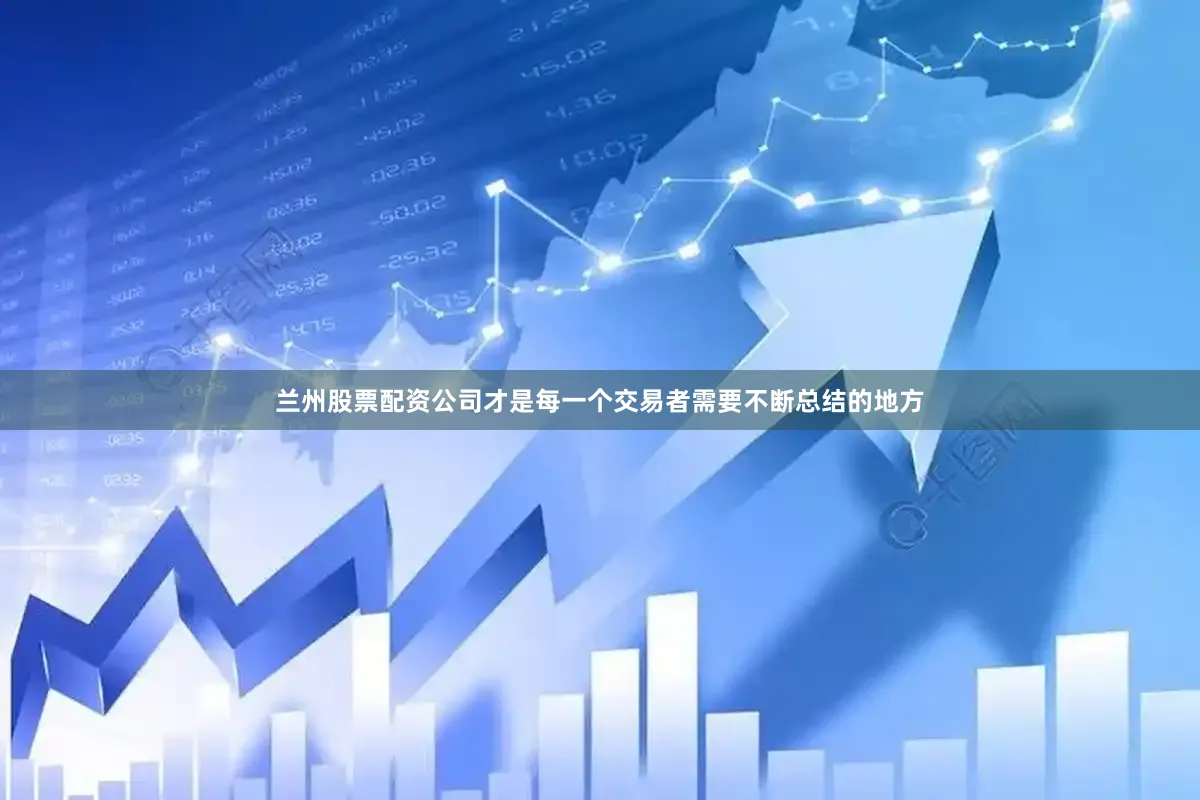 兰州股票配资公司才是每一个交易者需要不断总结的地方