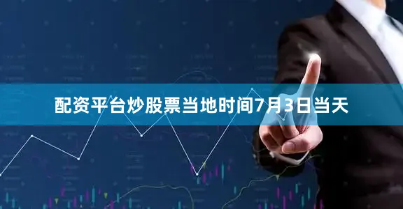 配资平台炒股票当地时间7月3日当天