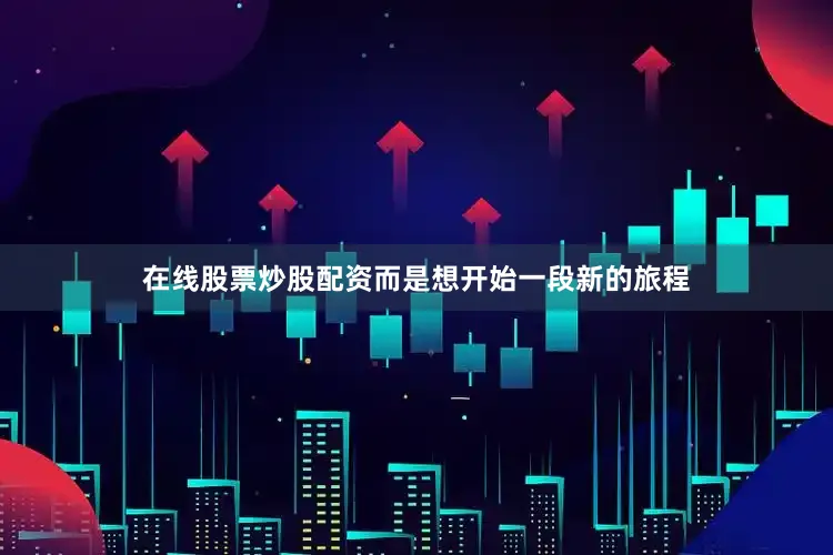 在线股票炒股配资而是想开始一段新的旅程