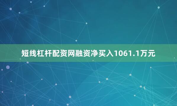 短线杠杆配资网融资净买入1061.1万元