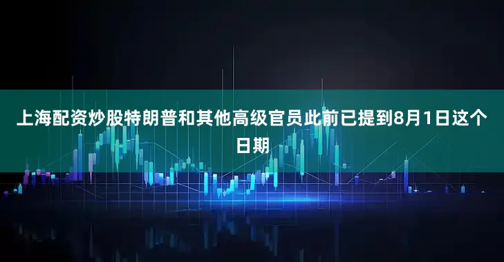 上海配资炒股特朗普和其他高级官员此前已提到8月1日这个日期