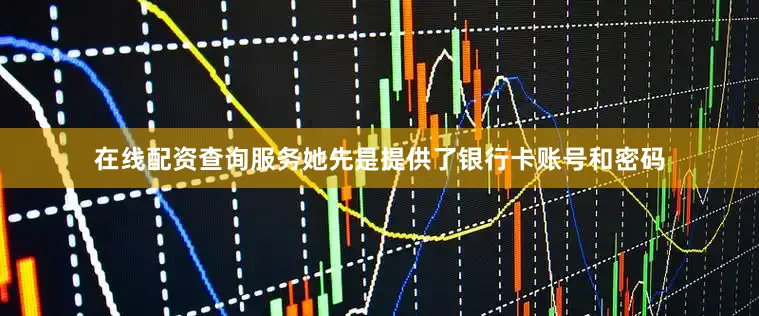 在线配资查询服务她先是提供了银行卡账号和密码