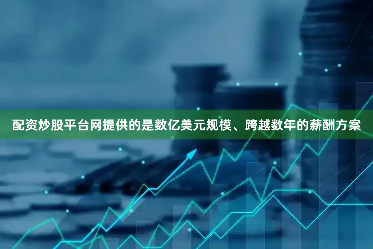 配资炒股平台网提供的是数亿美元规模、跨越数年的薪酬方案