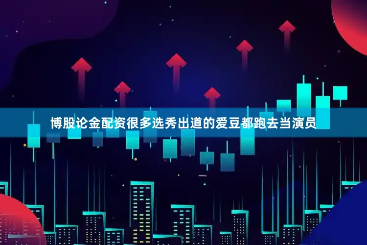 博股论金配资很多选秀出道的爱豆都跑去当演员