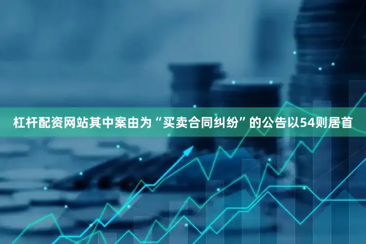 杠杆配资网站其中案由为“买卖合同纠纷”的公告以54则居首