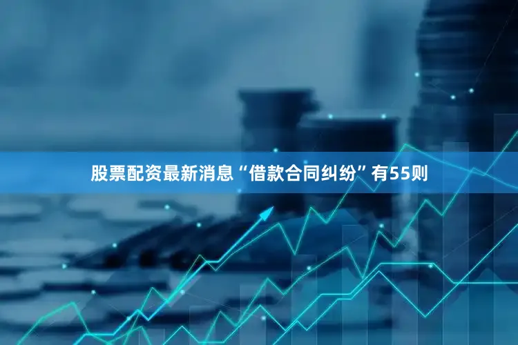 股票配资最新消息“借款合同纠纷”有55则
