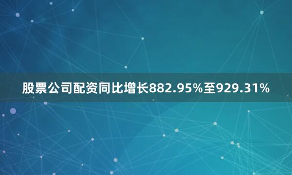 股票公司配资同比增长882.95%至929.31%