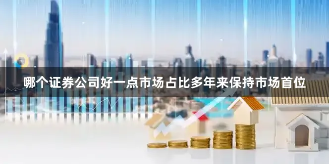 哪个证券公司好一点市场占比多年来保持市场首位