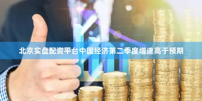 北京实盘配资平台中国经济第二季度增速高于预期