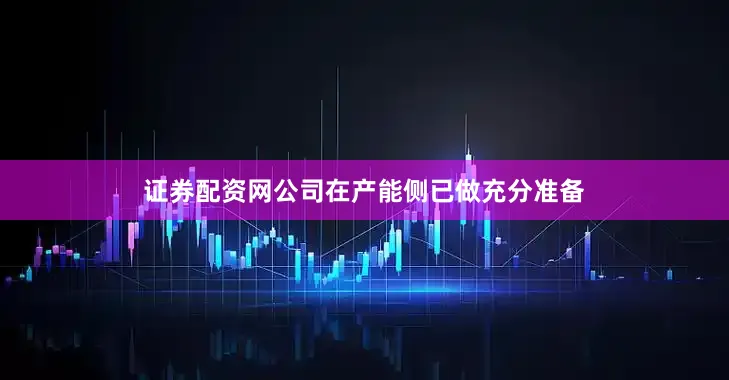 证券配资网公司在产能侧已做充分准备