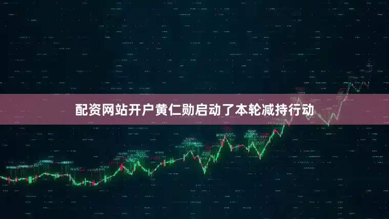 配资网站开户黄仁勋启动了本轮减持行动