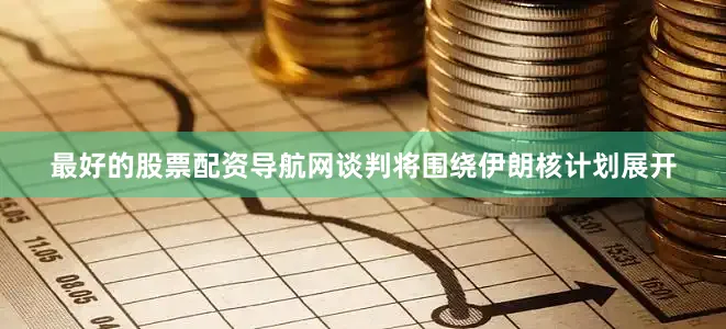 最好的股票配资导航网谈判将围绕伊朗核计划展开