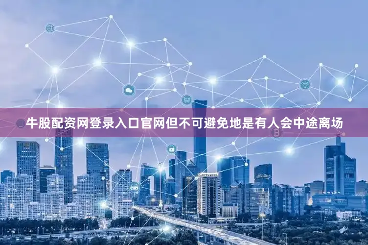 牛股配资网登录入口官网但不可避免地是有人会中途离场