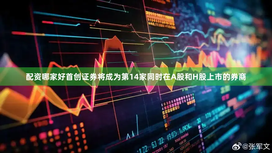 配资哪家好首创证券将成为第14家同时在A股和H股上市的券商