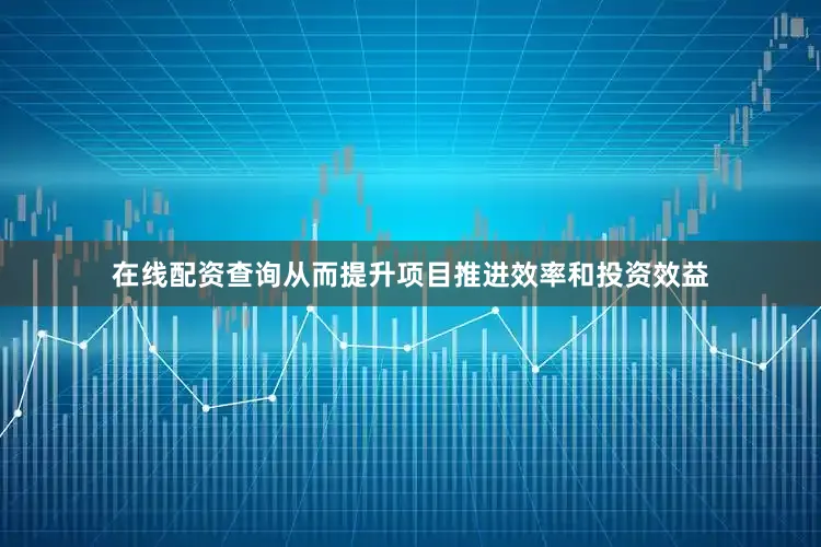 在线配资查询从而提升项目推进效率和投资效益
