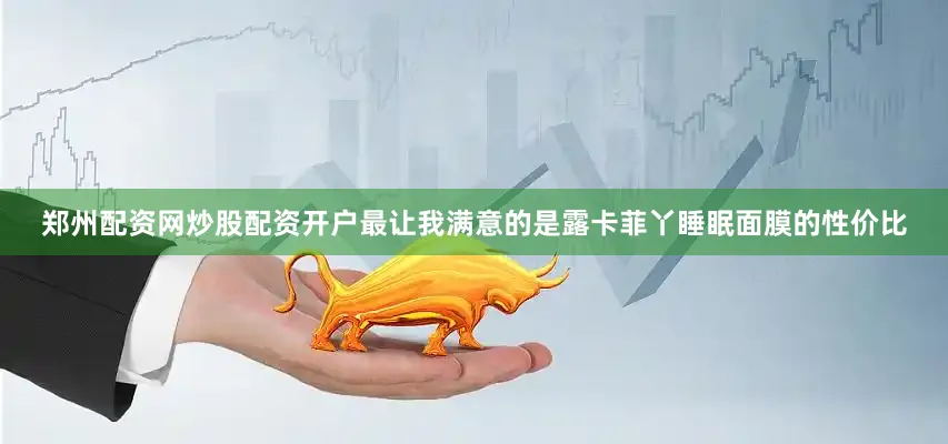 郑州配资网炒股配资开户最让我满意的是露卡菲丫睡眠面膜的性价比