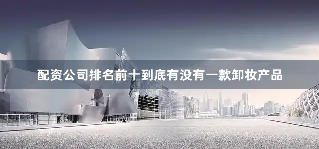 配资公司排名前十到底有没有一款卸妆产品