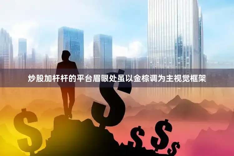 炒股加杆杆的平台眉眼处虽以金棕调为主视觉框架