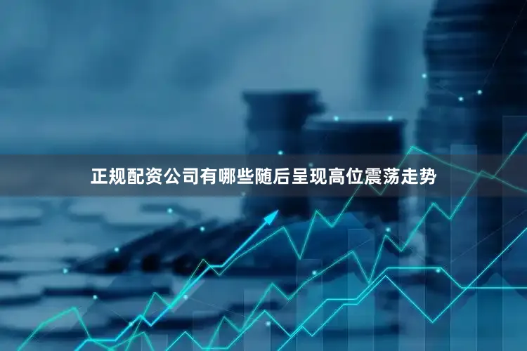 正规配资公司有哪些随后呈现高位震荡走势