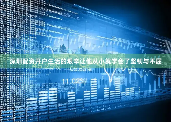 深圳配资开户生活的艰辛让他从小就学会了坚韧与不屈