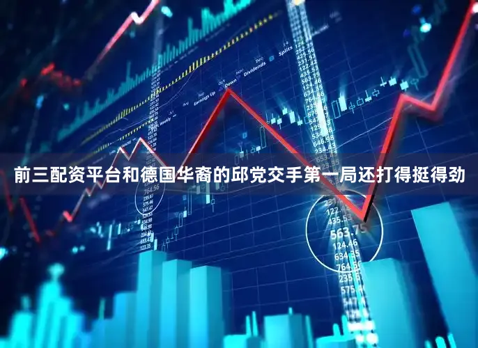 前三配资平台和德国华裔的邱党交手第一局还打得挺得劲