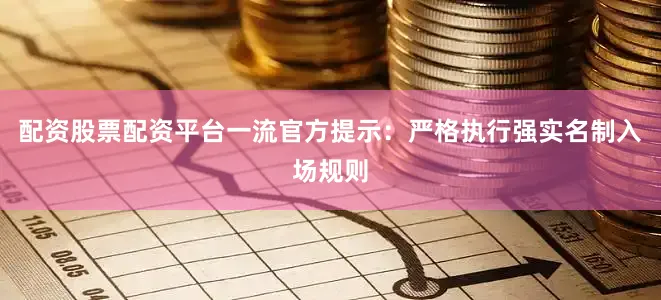 配资股票配资平台一流官方提示：严格执行强实名制入场规则