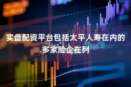 实盘配资平台包括太平人寿在内的多家险企在列