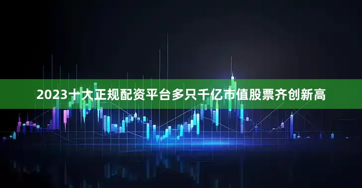 2023十大正规配资平台多只千亿市值股票齐创新高